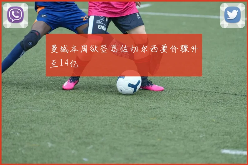 曼城本周欲签恩佐切尔西要价骤升至14亿