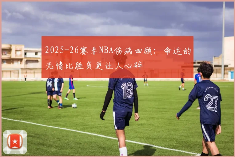 2025-26赛季NBA伤病回顾：命运的无情比胜负更让人心碎
